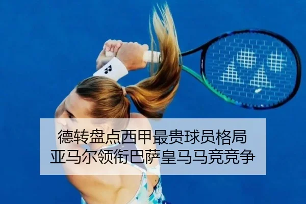 德转盘点西甲最贵球员格局 亚马尔领衔巴萨皇马马竞竞争